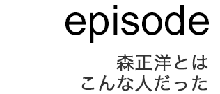 episode - 森正洋とはこんな人だった