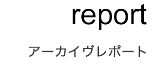 report - アーカイヴレポート